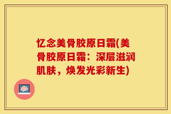 忆念美骨胶原日霜(美骨胶原日霜：深层滋润肌肤，焕发光彩新生)