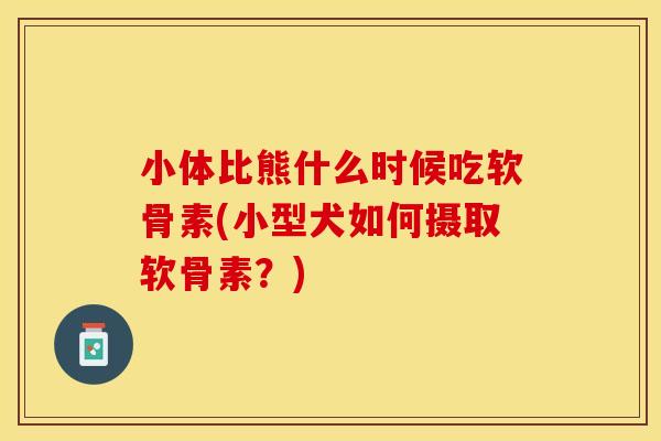 小体比熊什么时候吃软骨素(小型犬如何摄取软骨素？)