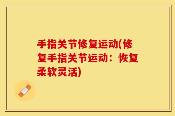 手指关节修复运动(修复手指关节运动：恢复柔软灵活)