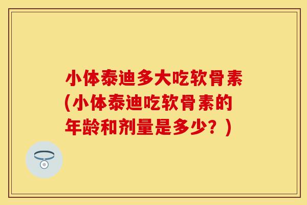 小体泰迪多大吃软骨素(小体泰迪吃软骨素的年龄和剂量是多少？)