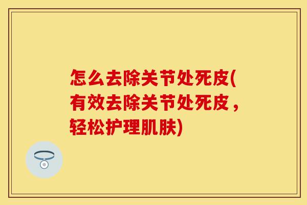 怎么去除关节处死皮(有效去除关节处死皮，轻松护理肌肤)