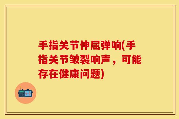 手指关节伸屈弹响(手指关节皱裂响声，可能存在健康问题)