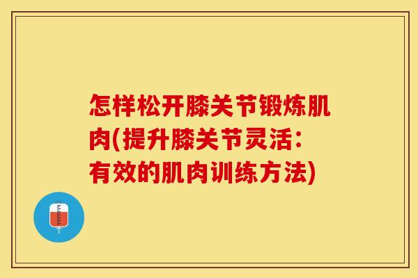 怎样松开膝关节锻炼肌肉(提升膝关节灵活：有效的肌肉训练方法)