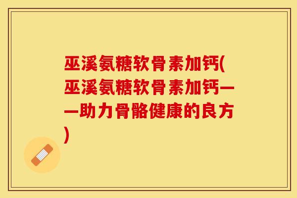 巫溪氨糖软骨素加钙(巫溪氨糖软骨素加钙——助力骨骼健康的良方)