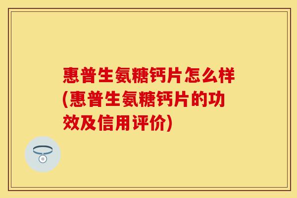 惠普生氨糖钙片怎么样(惠普生氨糖钙片的功效及信用评价)