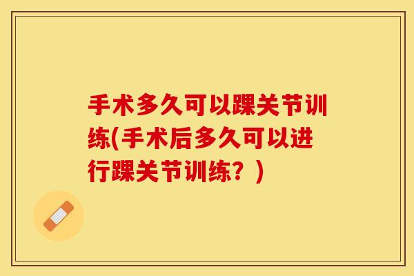 手术多久可以踝关节训练(手术后多久可以进行踝关节训练？)