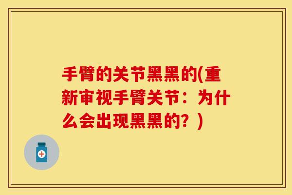 手臂的关节黑黑的(重新审视手臂关节：为什么会出现黑黑的？)