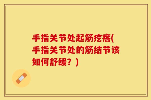 手指关节处起筋疙瘩(手指关节处的筋结节该如何舒缓？)