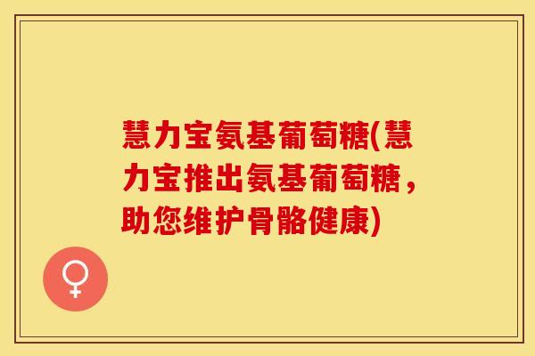 慧力宝氨基葡萄糖(慧力宝推出氨基葡萄糖，助您维护骨骼健康)