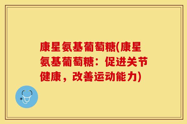 康星氨基葡萄糖(康星氨基葡萄糖：促进关节健康，改善运动能力)