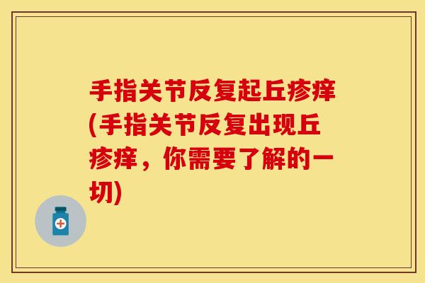 手指关节反复起丘疹痒(手指关节反复出现丘疹痒，你需要了解的一切)