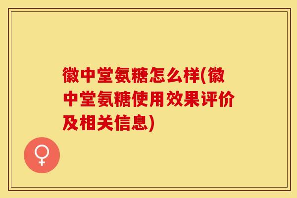 徽中堂氨糖怎么样(徽中堂氨糖使用效果评价及相关信息)