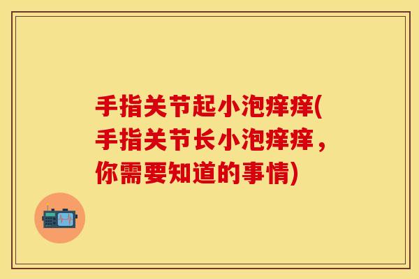 手指关节起小泡痒痒(手指关节长小泡痒痒，你需要知道的事情)