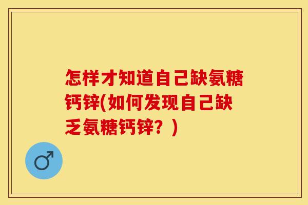 怎样才知道自己缺氨糖钙锌(如何发现自己缺乏氨糖钙锌？)