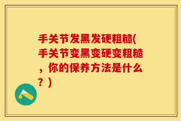手关节发黑发硬粗糙(手关节变黑变硬变粗糙，你的保养方法是什么？)