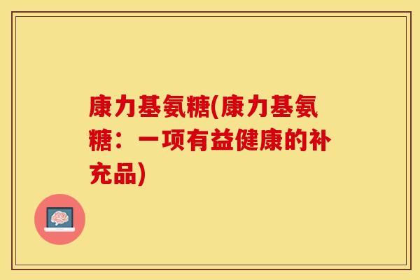 康力基氨糖(康力基氨糖：一项有益健康的补充品)