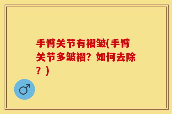 手臂关节有褶皱(手臂关节多皱褶？如何去除？)