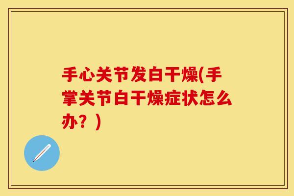 手心关节发白干燥(手掌关节白干燥症状怎么办？)
