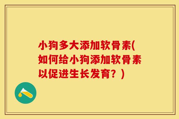 小狗多大添加软骨素(如何给小狗添加软骨素以促进生长发育？)
