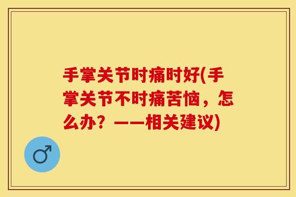 手掌关节时痛时好(手掌关节不时痛苦恼，怎么办？——相关建议)