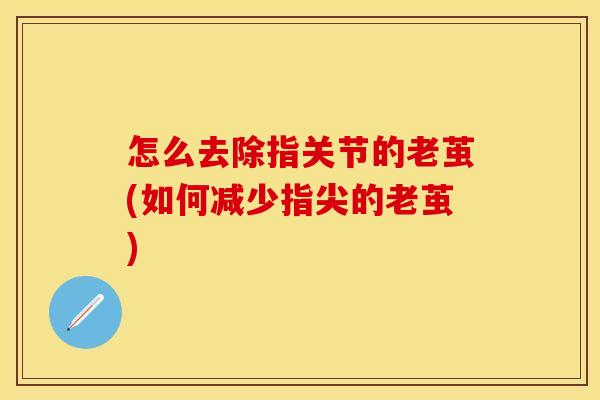 怎么去除指关节的老茧(如何减少指尖的老茧)