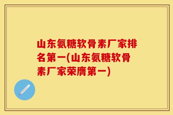 山东氨糖软骨素厂家排名第一(山东氨糖软骨素厂家荣膺第一)