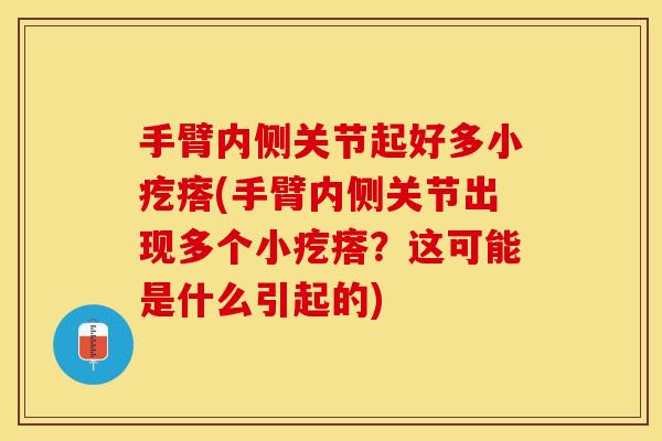 手臂内侧关节起好多小疙瘩(手臂内侧关节出现多个小疙瘩？这可能是什么引起的)