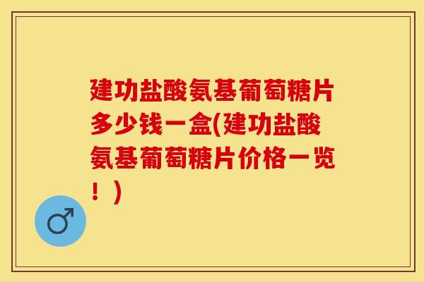 建功盐酸氨基葡萄糖片多少钱一盒(建功盐酸氨基葡萄糖片价格一览！)