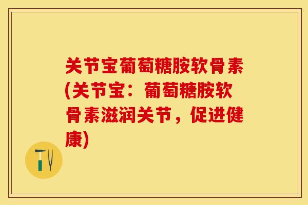 关节宝葡萄糖胺软骨素(关节宝：葡萄糖胺软骨素滋润关节，促进健康)