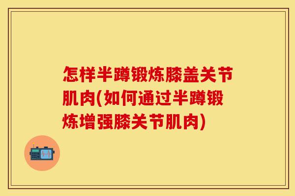 怎样半蹲锻炼膝盖关节肌肉(如何通过半蹲锻炼增强膝关节肌肉)