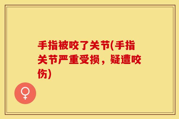 手指被咬了关节(手指关节严重受损，疑遭咬伤)