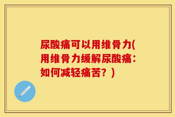 尿酸痛可以用维骨力(用维骨力缓解尿酸痛：如何减轻痛苦？)
