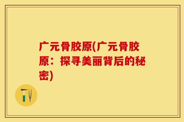 广元骨胶原(广元骨胶原：探寻美丽背后的秘密)