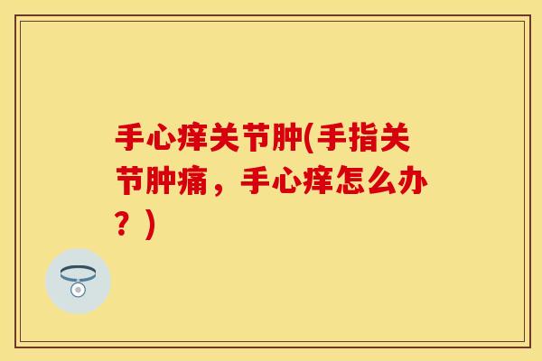 手心痒关节肿(手指关节肿痛，手心痒怎么办？)