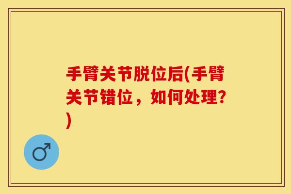 手臂关节脱位后(手臂关节错位，如何处理？)