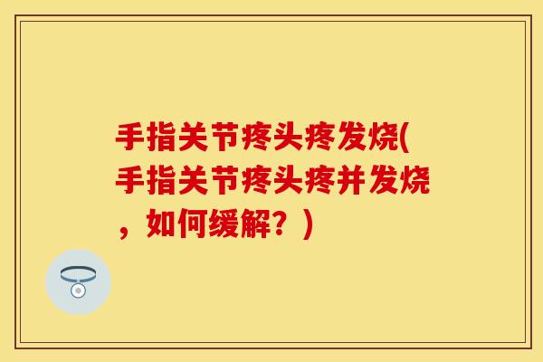 手指关节疼头疼发烧(手指关节疼头疼并发烧，如何缓解？)