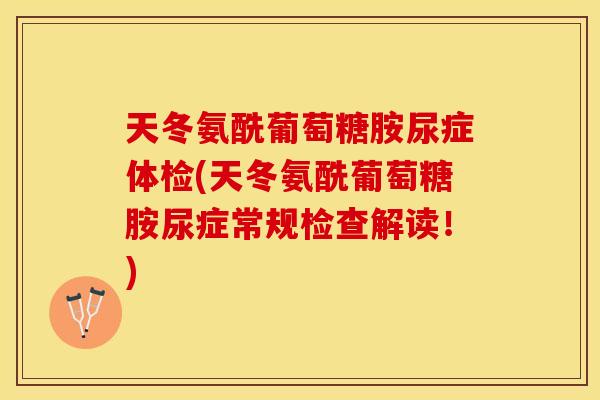 天冬氨酰葡萄糖胺尿症体检(天冬氨酰葡萄糖胺尿症常规检查解读！)