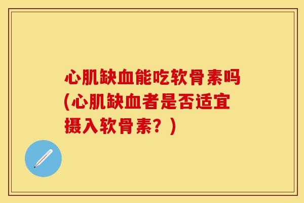 心肌缺血能吃软骨素吗(心肌缺血者是否适宜摄入软骨素？)