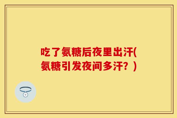 吃了氨糖后夜里出汗(氨糖引发夜间多汗？)
