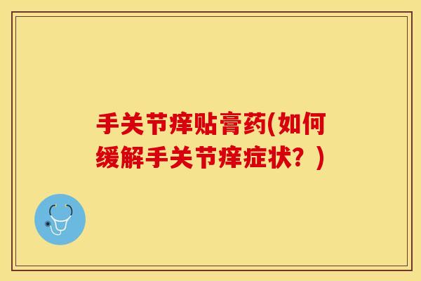 手关节痒贴膏药(如何缓解手关节痒症状？)