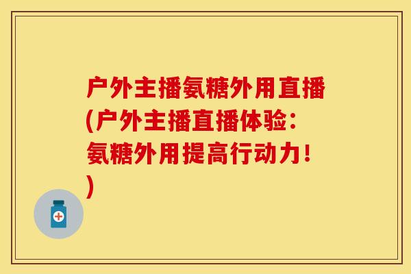 户外主播氨糖外用直播(户外主播直播体验：氨糖外用提高行动力！)