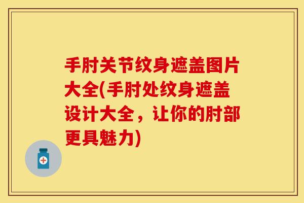 手肘关节纹身遮盖图片大全(手肘处纹身遮盖设计大全，让你的肘部更具魅力)