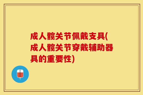 成人髋关节佩戴支具(成人髋关节穿戴辅助器具的重要性)