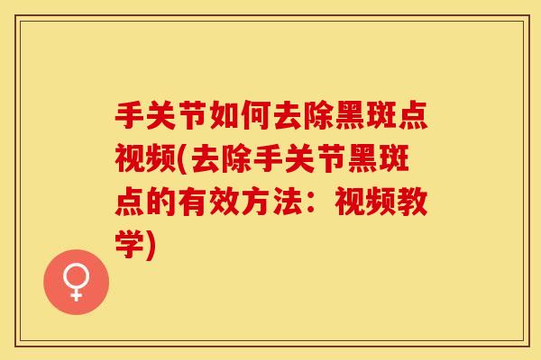 手关节如何去除黑斑点视频(去除手关节黑斑点的有效方法：视频教学)