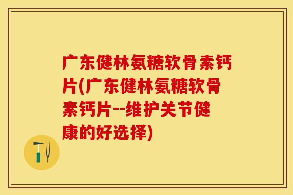 广东健林氨糖软骨素钙片(广东健林氨糖软骨素钙片--维护关节健康的好选择)