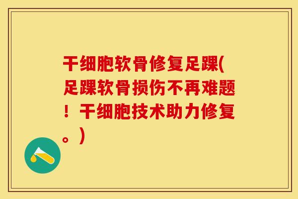 干细胞软骨修复足踝(足踝软骨损伤不再难题！干细胞技术助力修复。)