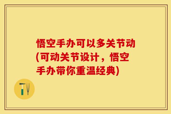 悟空手办可以多关节动(可动关节设计，悟空手办带你重温经典)