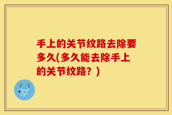 手上的关节纹路去除要多久(多久能去除手上的关节纹路？)
