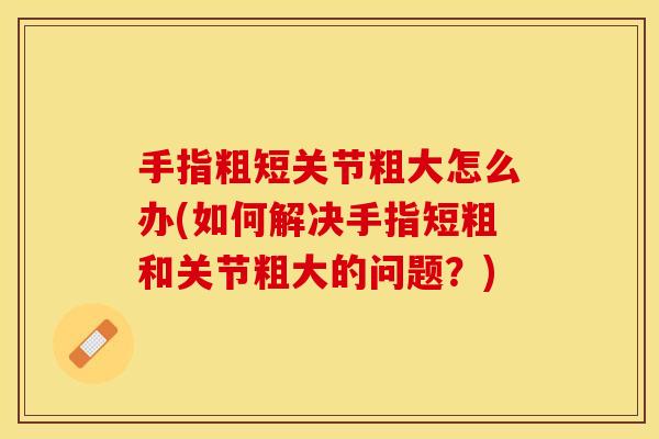 手指粗短关节粗大怎么办(如何解决手指短粗和关节粗大的问题？)