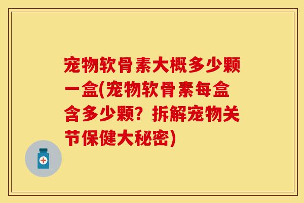 宠物软骨素大概多少颗一盒(宠物软骨素每盒含多少颗？拆解宠物关节保健大秘密)